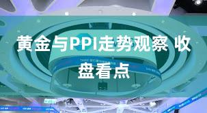 黄金与PPI走势观察 收盘看点