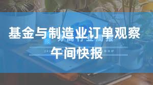基金与制造业订单观察 午间快报