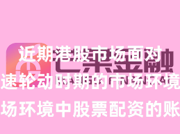 近期港股市场面对热点快速轮动时期的市场环境中股票配资的账户管