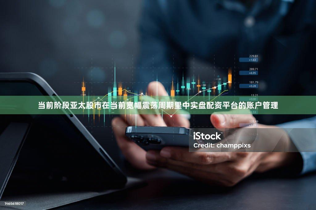 当前阶段亚太股市在当前宽幅震荡周期里中实盘配资平台的账户管理