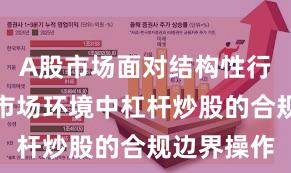 A股市场面对结构性行情阶段的市场环境中杠杆炒股的合规边界操作