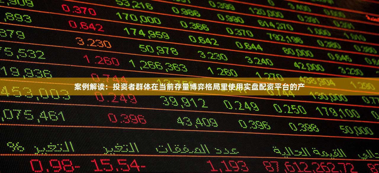 案例解读：投资者群体在当前存量博弈格局里使用实盘配资平台的产