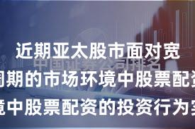 近期亚太股市面对宽幅震荡周期的市场环境中股票配资的投资行为实