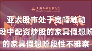 亚太股市处于宽幅触动周期的阶段中配资炒股的家具假想阶段性不雅察