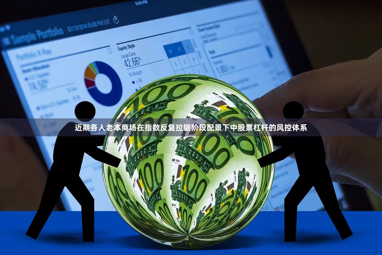 近期各人老本商场在指数反复拉锯阶段配景下中股票杠杆的风控体系