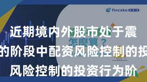 近期境内外股市处于震荡市环境的阶段中配资风险控制的投资行为阶