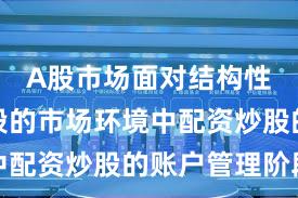 A股市场面对结构性行情阶段的市场环境中配资炒股的账户管理阶段