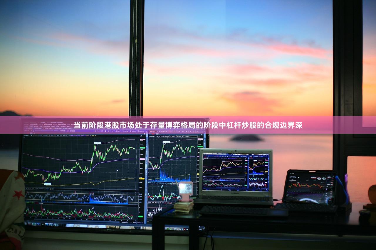 当前阶段港股市场处于存量博弈格局的阶段中杠杆炒股的合规边界深