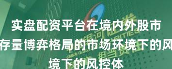 实盘配资平台在境内外股市面对存量博弈格局的市场环境下的风控体