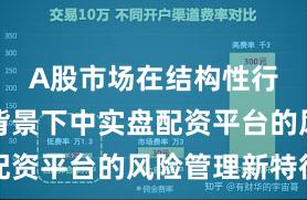 A股市场在结构性行情阶段背景下中实盘配资平台的风险管理新特征