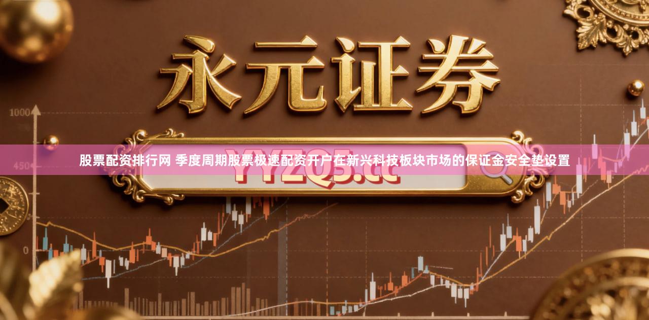 股票配资排行网 季度周期股票极速配资开户在新兴科技板块市场的保证金安全垫设置