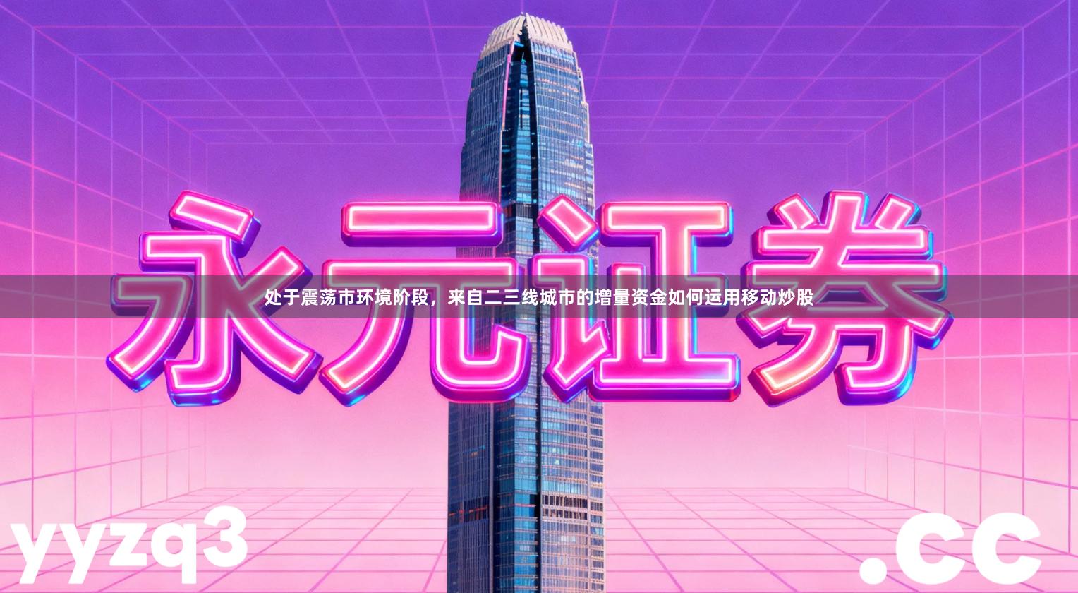 处于震荡市环境阶段，来自二三线城市的增量资金如何运用移动炒股