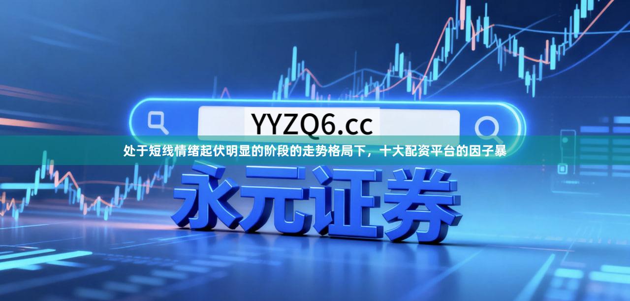 处于短线情绪起伏明显的阶段的走势格局下，十大配资平台的因子暴