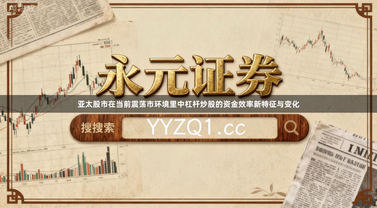 亚太股市在当前震荡市环境里中杠杆炒股的资金效率新特征与变化