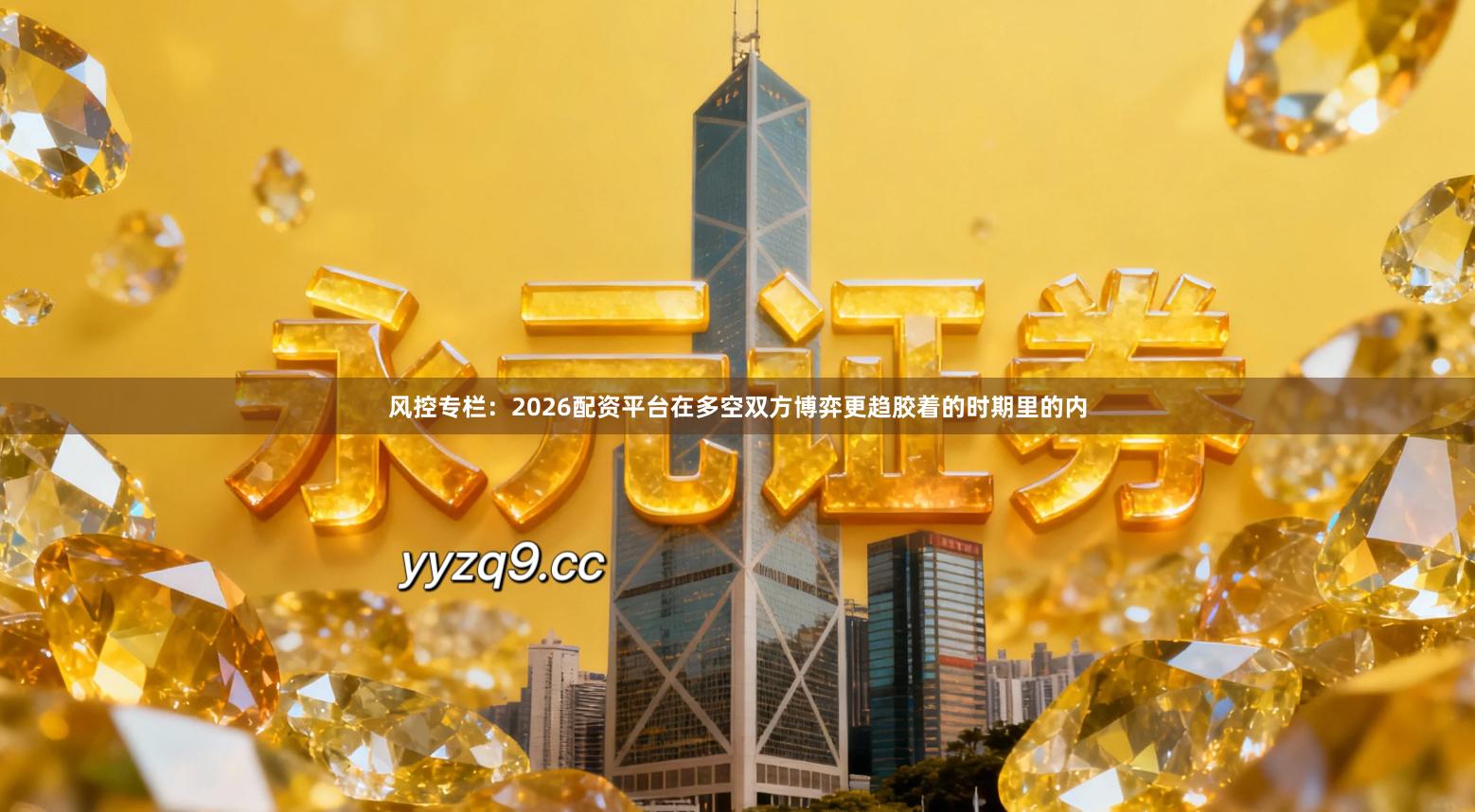 风控专栏：2026配资平台在多空双方博弈更趋胶着的时期里的内