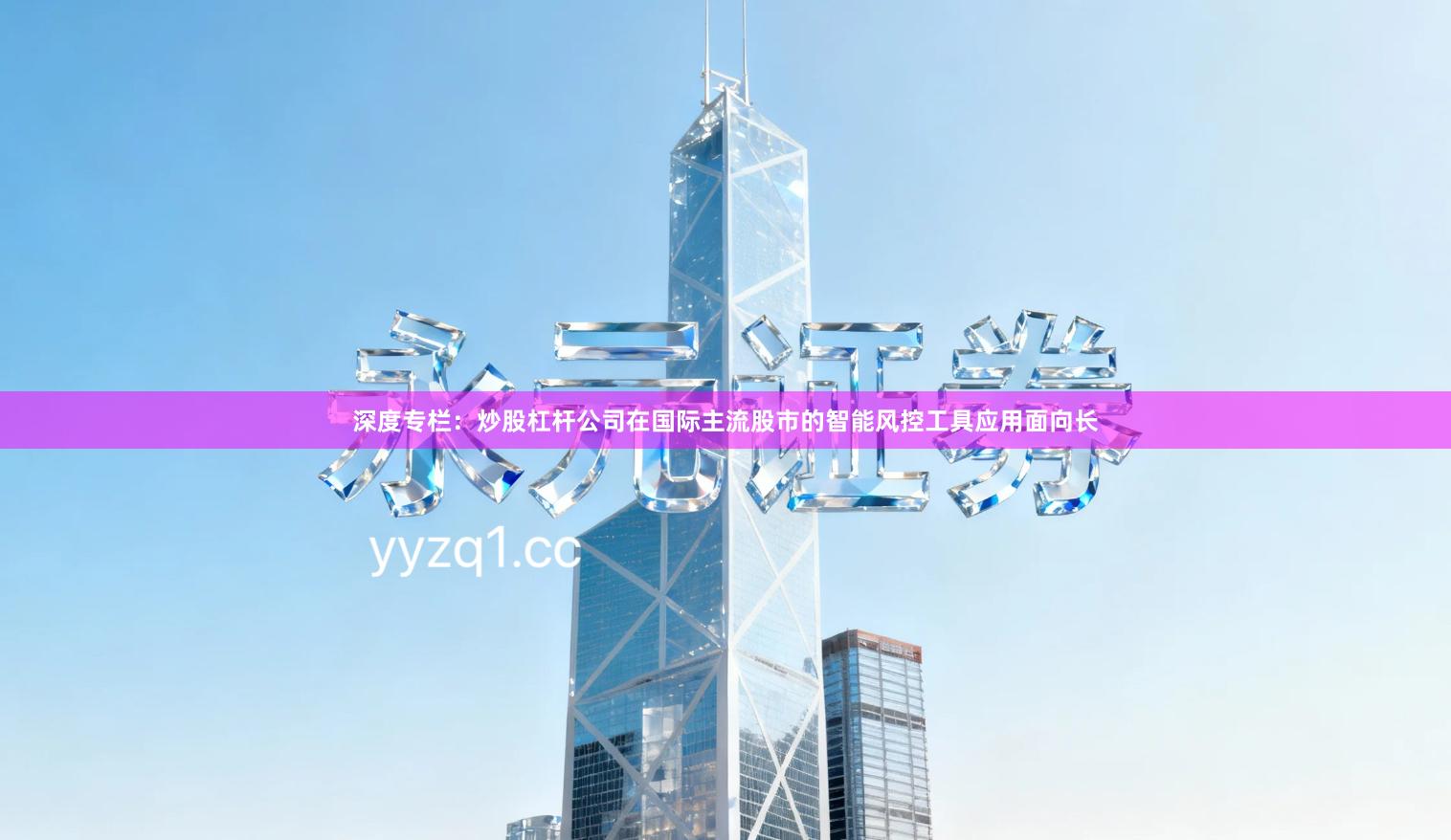 深度专栏：炒股杠杆公司在国际主流股市的智能风控工具应用面向长