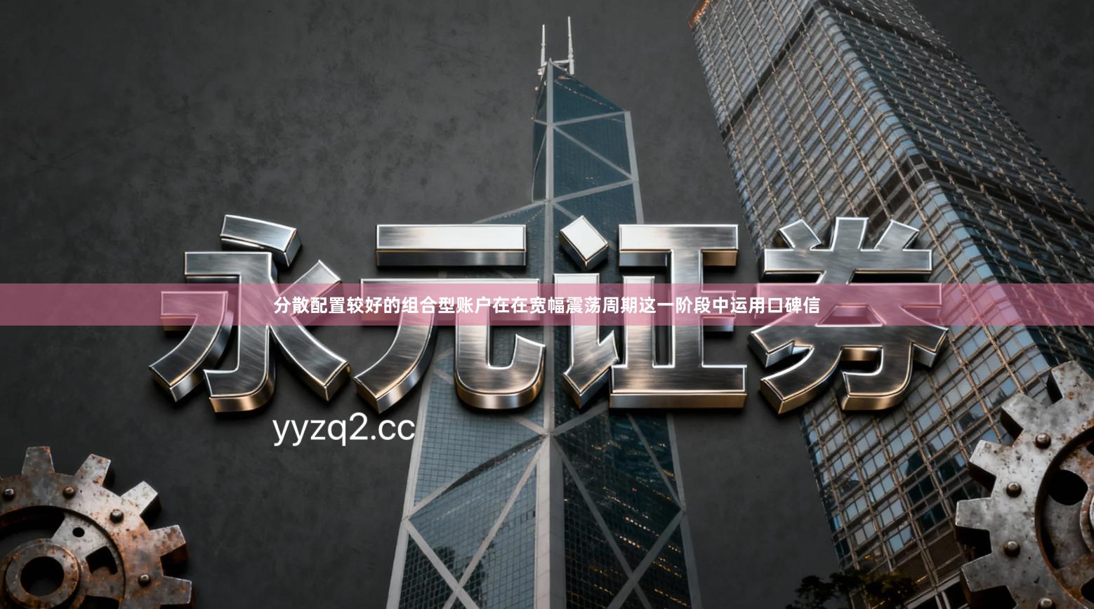 分散配置较好的组合型账户在在宽幅震荡周期这一阶段中运用口碑信