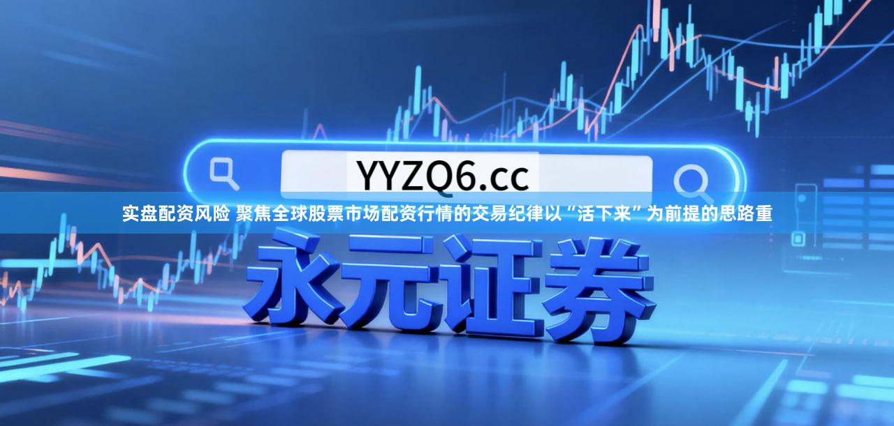 实盘配资风险 聚焦全球股票市场配资行情的交易纪律以“活下来”为前提的思路重