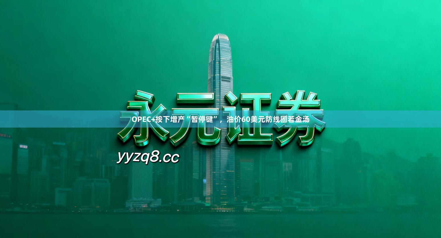 OPEC+按下增产“暂停键”，油价60美元防线固若金汤